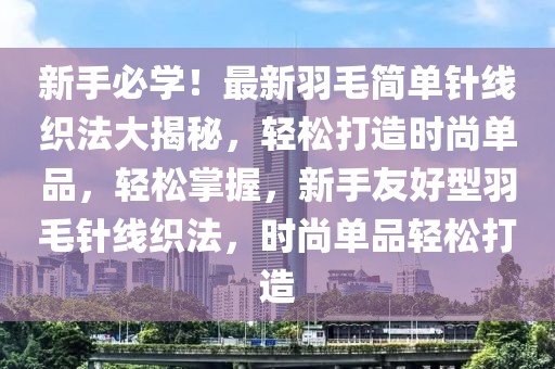 新手必學(xué)！最新羽毛簡單針線織法大揭秘，輕松打造時尚單品，輕松掌握，新手友好型羽毛針線織法，時尚單品輕松打造