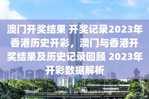 澳門開獎結(jié)果 開獎記錄2023年香港歷史開彩，澳門與香港開獎結(jié)果及歷史記錄回顧 2023年開彩數(shù)據(jù)解析