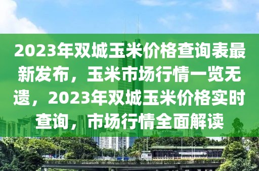 2023年雙城玉米價格查詢表最新發(fā)布，玉米市場行情一覽無遺，2023年雙城玉米價格實(shí)時查詢，市場行情全面解讀