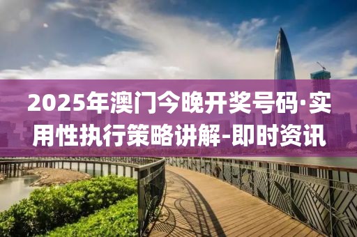 2025年澳門今晚開獎號碼·實用性執(zhí)行策略講解-即時資訊