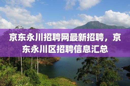 京東永川招聘網(wǎng)最新招聘，京東永川區(qū)招聘信息匯總