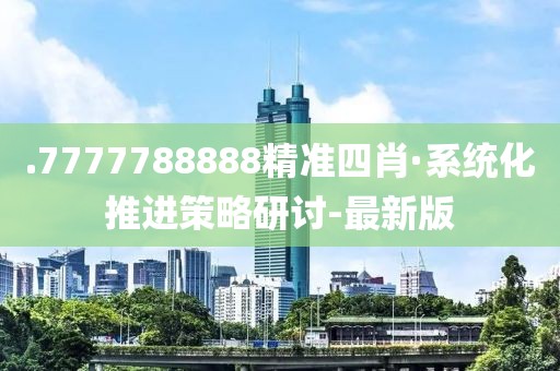 .7777788888精準(zhǔn)四肖·系統(tǒng)化推進(jìn)策略研討-最新版