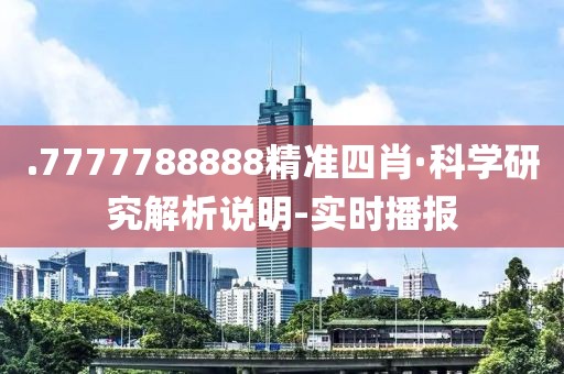 .7777788888精準四肖·科學研究解析說明-實時播報