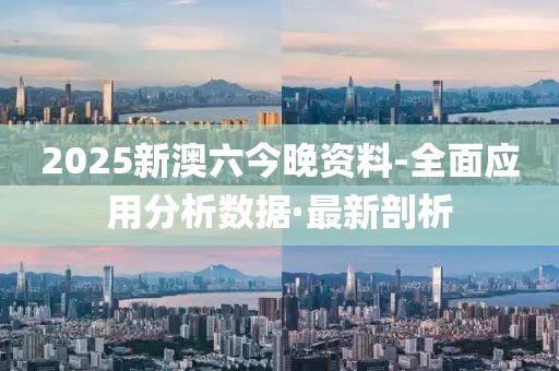 2025新澳六今晚資料-全面應用分析數(shù)據(jù)·最新剖析