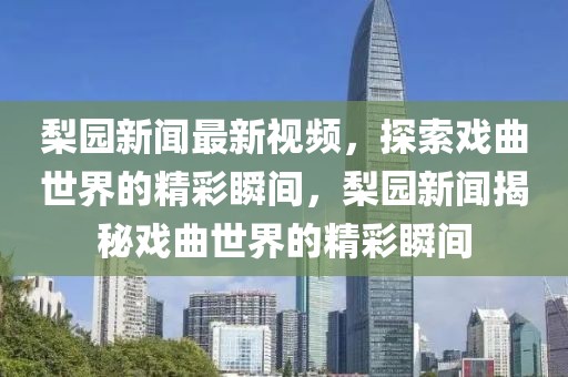 梨園新聞最新視頻，探索戲曲世界的精彩瞬間，梨園新聞揭秘戲曲世界的精彩瞬間