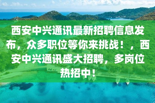 西安中興通訊最新招聘信息發(fā)布，眾多職位等你來挑戰(zhàn)！，西安中興通訊盛大招聘，多崗位熱招中！