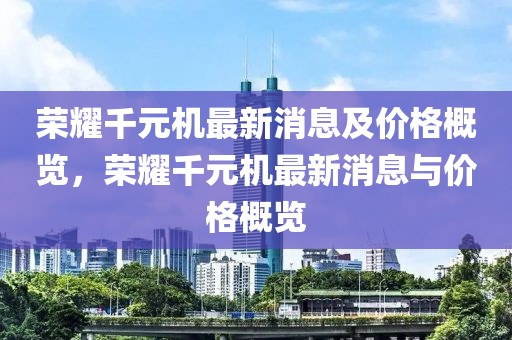 榮耀千元機最新消息及價格概覽，榮耀千元機最新消息與價格概覽