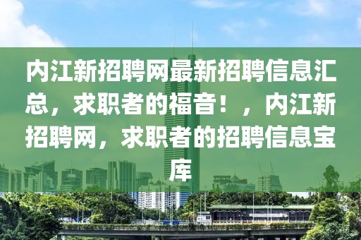 內(nèi)江新招聘網(wǎng)最新招聘信息匯總，求職者的福音！，內(nèi)江新招聘網(wǎng)，求職者的招聘信息寶庫