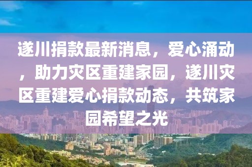 遂川捐款最新消息，愛心涌動，助力災區(qū)重建家園，遂川災區(qū)重建愛心捐款動態(tài)，共筑家園希望之光