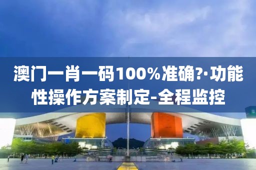 澳門一肖一碼100%準(zhǔn)確?·功能性操作方案制定-全程監(jiān)控