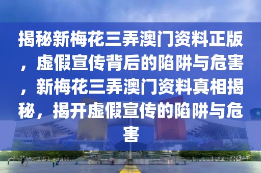 揭秘新梅花三弄澳門(mén)資料正版，虛假宣傳背后的陷阱與危害，新梅花三弄澳門(mén)資料真相揭秘，揭開(kāi)虛假宣傳的陷阱與危害