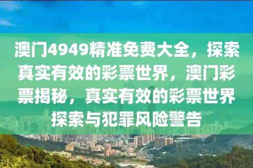 澳門4949精準(zhǔn)免費(fèi)大全，探索真實(shí)有效的彩票世界，澳門彩票揭秘，真實(shí)有效的彩票世界探索與犯罪風(fēng)險(xiǎn)警告