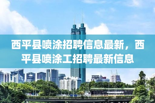 西平縣噴涂招聘信息最新，西平縣噴涂工招聘最新信息