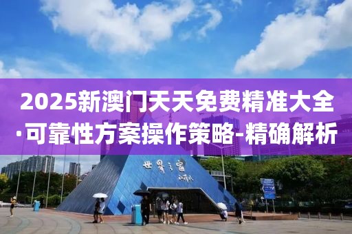 2025新澳門天天免費(fèi)精準(zhǔn)大全·可靠性方案操作策略-精確解析