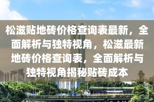 松滋貼地磚價格查詢表最新，全面解析與獨特視角，松滋最新地磚價格查詢表，全面解析與獨特視角揭秘貼磚成本