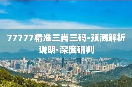 77777精準三肖三碼-預測解析說明·深度研判