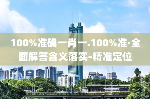 100%準(zhǔn)確一肖一.100%準(zhǔn)·全面解答含義落實(shí)-精準(zhǔn)定位