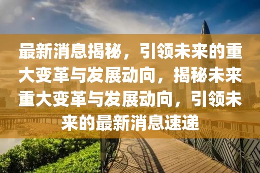 最新消息揭秘，引領(lǐng)未來的重大變革與發(fā)展動向，揭秘未來重大變革與發(fā)展動向，引領(lǐng)未來的最新消息速遞