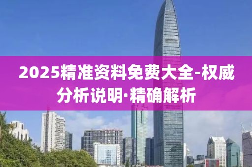 2025精準資料免費大全-權(quán)威分析說明·精確解析