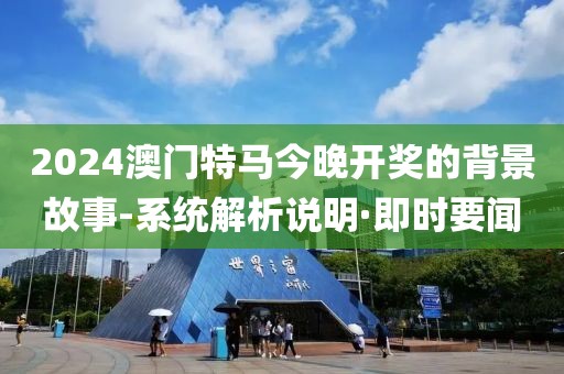 2024澳門特馬今晚開獎的背景故事-系統(tǒng)解析說明·即時要聞