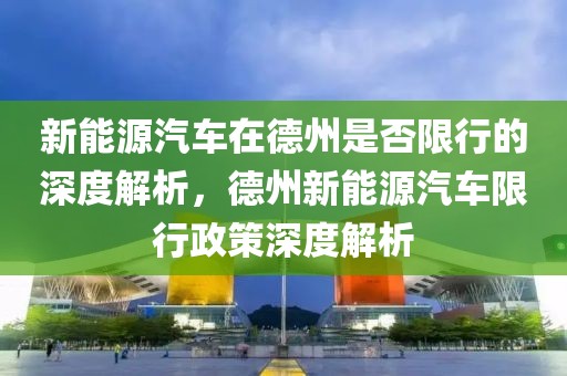 新能源汽車在德州是否限行的深度解析，德州新能源汽車限行政策深度解析