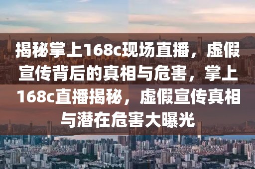 揭秘掌上168c現(xiàn)場(chǎng)直播，虛假宣傳背后的真相與危害，掌上168c直播揭秘，虛假宣傳真相與潛在危害大曝光