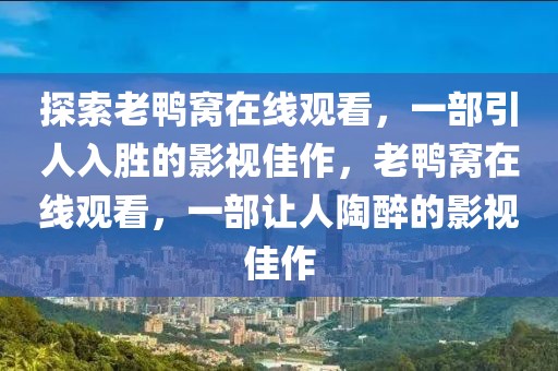 探索老鴨窩在線觀看，一部引人入勝的影視佳作，老鴨窩在線觀看，一部讓人陶醉的影視佳作