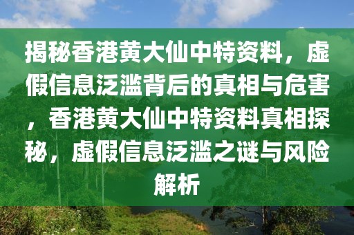 揭秘香港黃大仙中特資料，虛假信息泛濫背后的真相與危害，香港黃大仙中特資料真相探秘，虛假信息泛濫之謎與風(fēng)險(xiǎn)解析