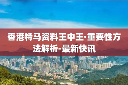 香港特馬資料王中王·重要性方法解析-最新快訊