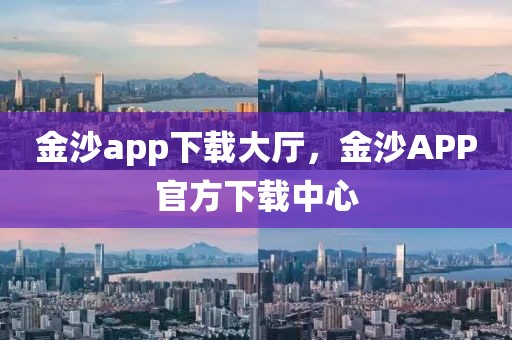 金沙app下載大廳，金沙APP官方下載中心