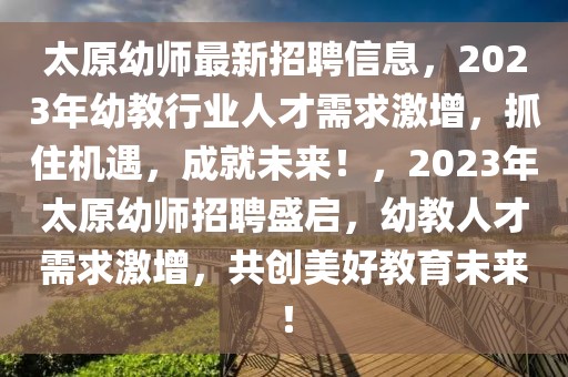 太原幼師最新招聘信息，2023年幼教行業(yè)人才需求激增，抓住機(jī)遇，成就未來！，2023年太原幼師招聘盛啟，幼教人才需求激增，共創(chuàng)美好教育未來！