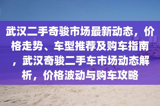 武漢二手奇駿市場最新動態(tài)，價格走勢、車型推薦及購車指南，武漢奇駿二手車市場動態(tài)解析，價格波動與購車攻略