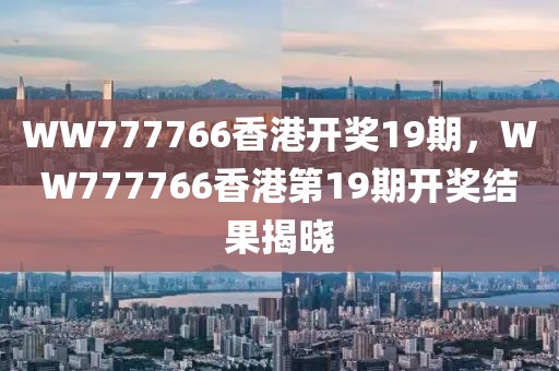 WW777766香港開獎(jiǎng)19期，WW777766香港第19期開獎(jiǎng)結(jié)果揭曉