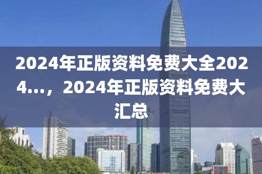 2024年正版資料免費大全2024…，2024年正版資料免費大匯總