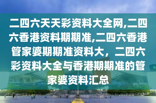 二四六天天彩資料大全網(wǎng),二四六香港資料期期準(zhǔn),二四六香港管家婆期期準(zhǔn)資料大，二四六彩資料大全與香港期期準(zhǔn)的管家婆資料匯總