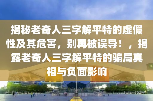 揭秘老奇人三字解平特的虛假性及其危害，別再被誤導(dǎo)！，揭露老奇人三字解平特的騙局真相與負(fù)面影響