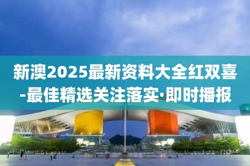 新澳2025最新資料大全紅雙喜-最佳精選關(guān)注落實(shí)·即時(shí)播報(bào)