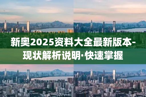 新奧2025資料大全最新版本-現(xiàn)狀解析說明·快速掌握