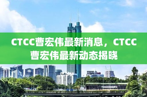 CTCC曹宏偉最新消息，CTCC曹宏偉最新動態(tài)揭曉