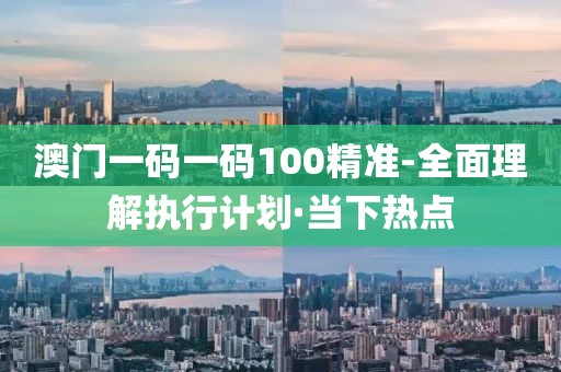 澳門一碼一碼100精準-全面理解執(zhí)行計劃·當下熱點