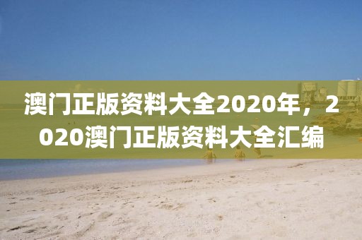 澳門正版資料大全2020年，2020澳門正版資料大全匯編