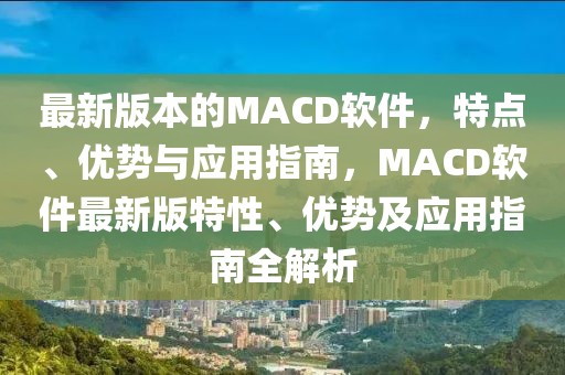 最新版本的MACD軟件，特點、優(yōu)勢與應(yīng)用指南，MACD軟件最新版特性、優(yōu)勢及應(yīng)用指南全解析