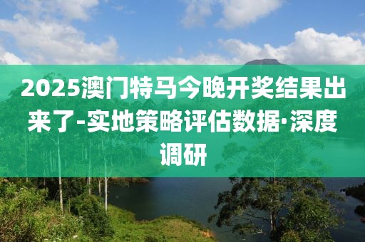 2025澳門特馬今晚開獎結(jié)果出來了-實地策略評估數(shù)據(jù)·深度調(diào)研