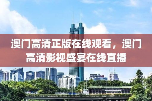 澳門高清正版在線觀看，澳門高清影視盛宴在線直播