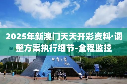 2025年新澳門天天開彩資料·調(diào)整方案執(zhí)行細節(jié)-全程監(jiān)控