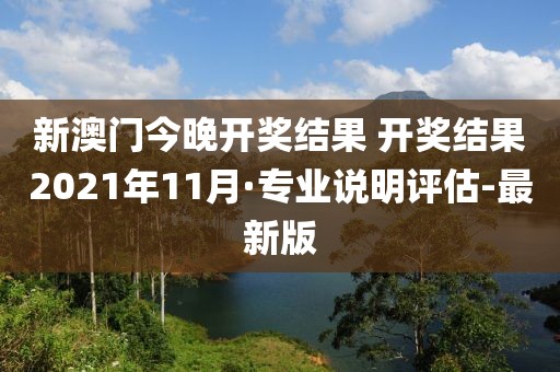 新澳門今晚開獎結(jié)果 開獎結(jié)果2021年11月·專業(yè)說明評估-最新版