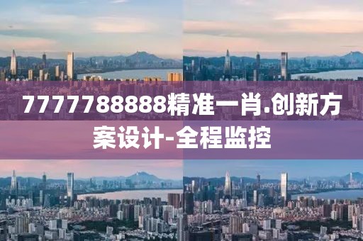 7777788888精準(zhǔn)一肖.創(chuàng)新方案設(shè)計-全程監(jiān)控