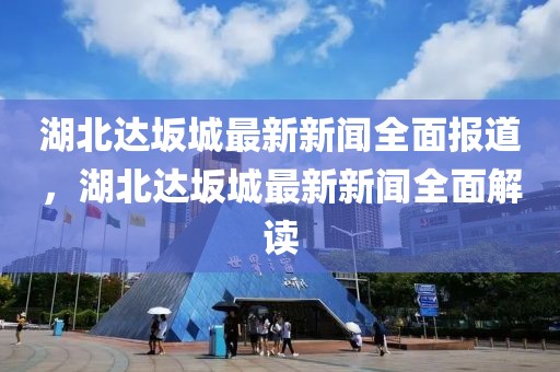 湖北達(dá)坂城最新新聞全面報道，湖北達(dá)坂城最新新聞全面解讀