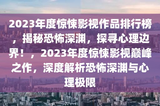 2023年度驚悚影視作品排行榜，揭秘恐怖深淵，探尋心理邊界！，2023年度驚悚影視巔峰之作，深度解析恐怖深淵與心理極限