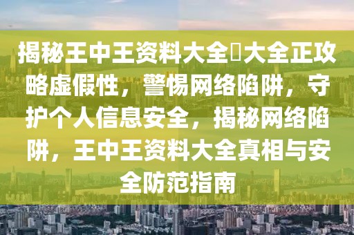 揭秘王中王資料大全枓大全正攻略虛假性，警惕網(wǎng)絡(luò)陷阱，守護(hù)個(gè)人信息安全，揭秘網(wǎng)絡(luò)陷阱，王中王資料大全真相與安全防范指南